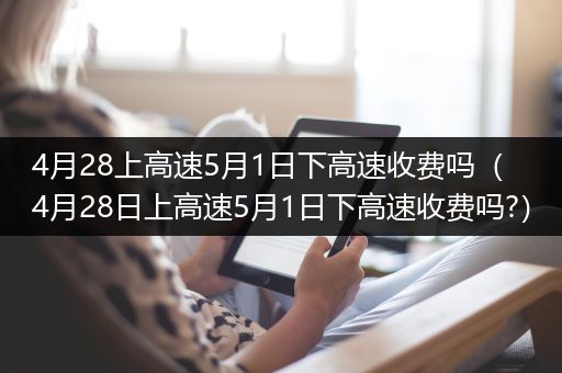 4月28上高速5月1日下高速收费吗（4月28日上高速5月1日下高速收费吗?）